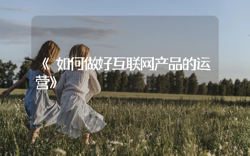 《如何做好互聯(lián)網(wǎng)產(chǎn)品的運(yùn)營(yíng)》