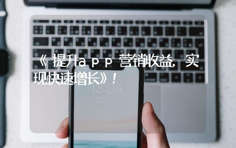 《提升app營銷收益，實現(xiàn)快速增長》