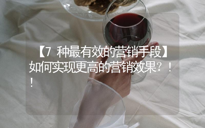 【7種最有效的營銷手段】如何實現(xiàn)更高的營銷效果？