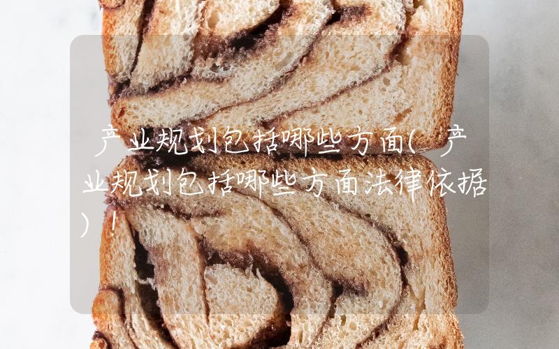 產(chǎn)業(yè)規(guī)劃包括哪些方面(產(chǎn)業(yè)規(guī)劃包括哪些方面法律依據(jù))