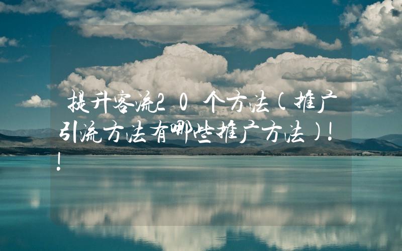 提升客流20個方法(推廣引流方法有哪些推廣方法)