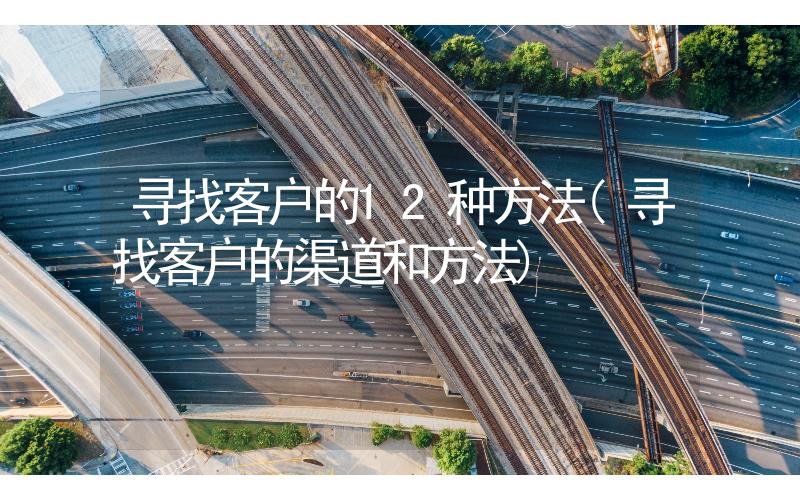 尋找客戶的12種方法(尋找客戶的渠道和方法)