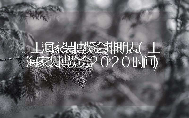 上海家裝博覽會(huì)排期表(上海家裝博覽會(huì)2020時(shí)間)