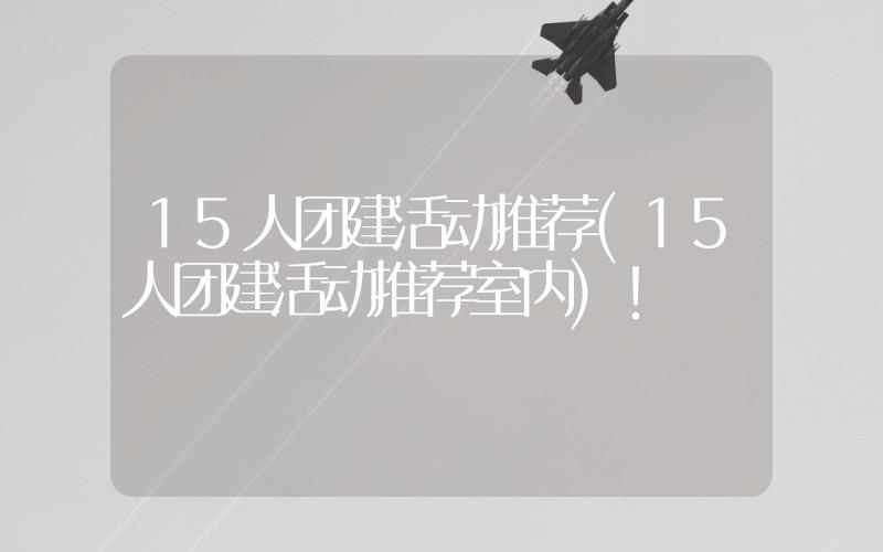 15人團建活動推薦(15人團建活動推薦室內)