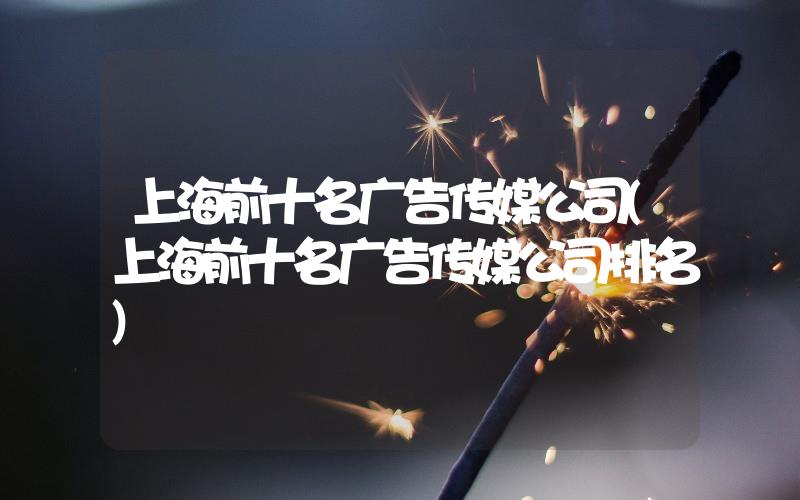 上海前十名廣告?zhèn)髅焦?上海前十名廣告?zhèn)髅焦九琶?